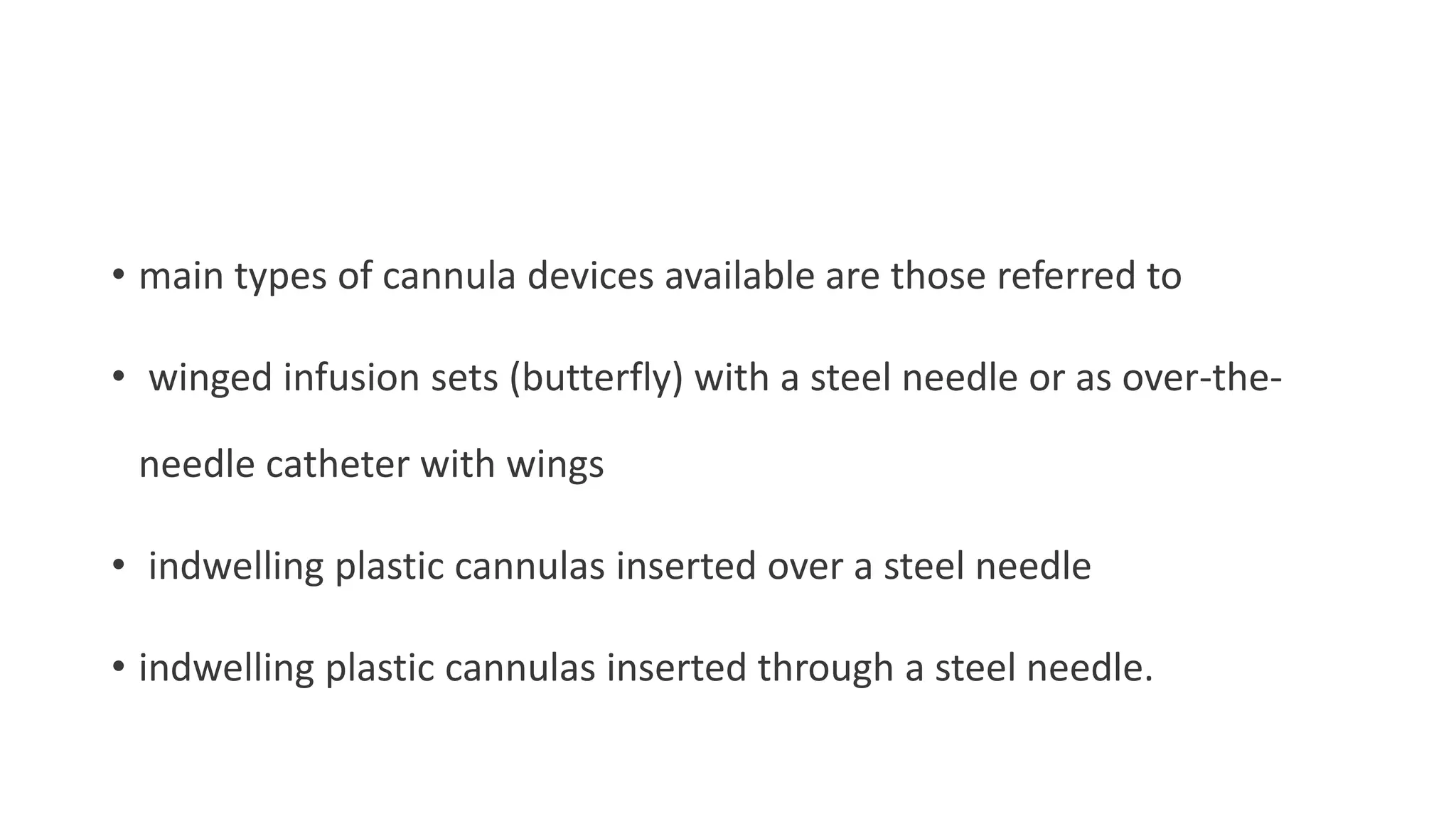 • main types of cannula devices available are those referred to
• winged infusion sets (butterfly) with a steel needle or as over-the-
needle catheter with wings
• indwelling plastic cannulas inserted over a steel needle
• indwelling plastic cannulas inserted through a steel needle.
 