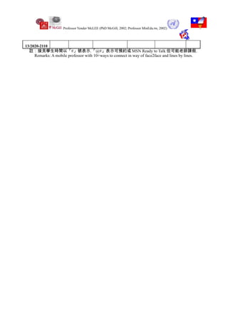 Professor Yender McLEE (PhD McGill, 2002; Professor MinEdu.tw, 2002)




13/2020-2110
  註：接見學生時間以「#」號表示.「@#」表示可預約或 MSN Ready to Talk 但可能老師請假.
     Remarks: A mobile professor with 10+ways to connect in way of face2face and lines by lines.
 