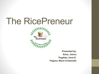 The RicePreneur
Presented by:
Artuz, Jesica
Pagdato, Irene E.
Pogosa, Maria Cristenelle
 