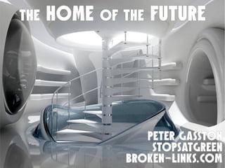 THE   HOME OF THE FUTURE




                  PETER GASSTON
                   STOPSATGREEN
               broken-links.com
 