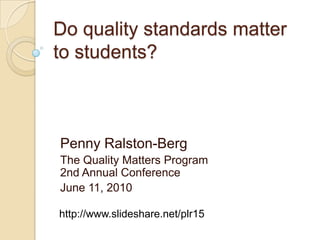 Do quality standards matter to students? Penny Ralston-Berg The Quality Matters Program 2nd Annual Conference June 11, 2010 http://www.slideshare.net/plr15 