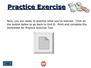 Practice Exercise Now, you are ready to practice what you’ve learned.  Click on the button below to go back to Unit B.  Print and complete the worksheet for Practice Exercise Two. 