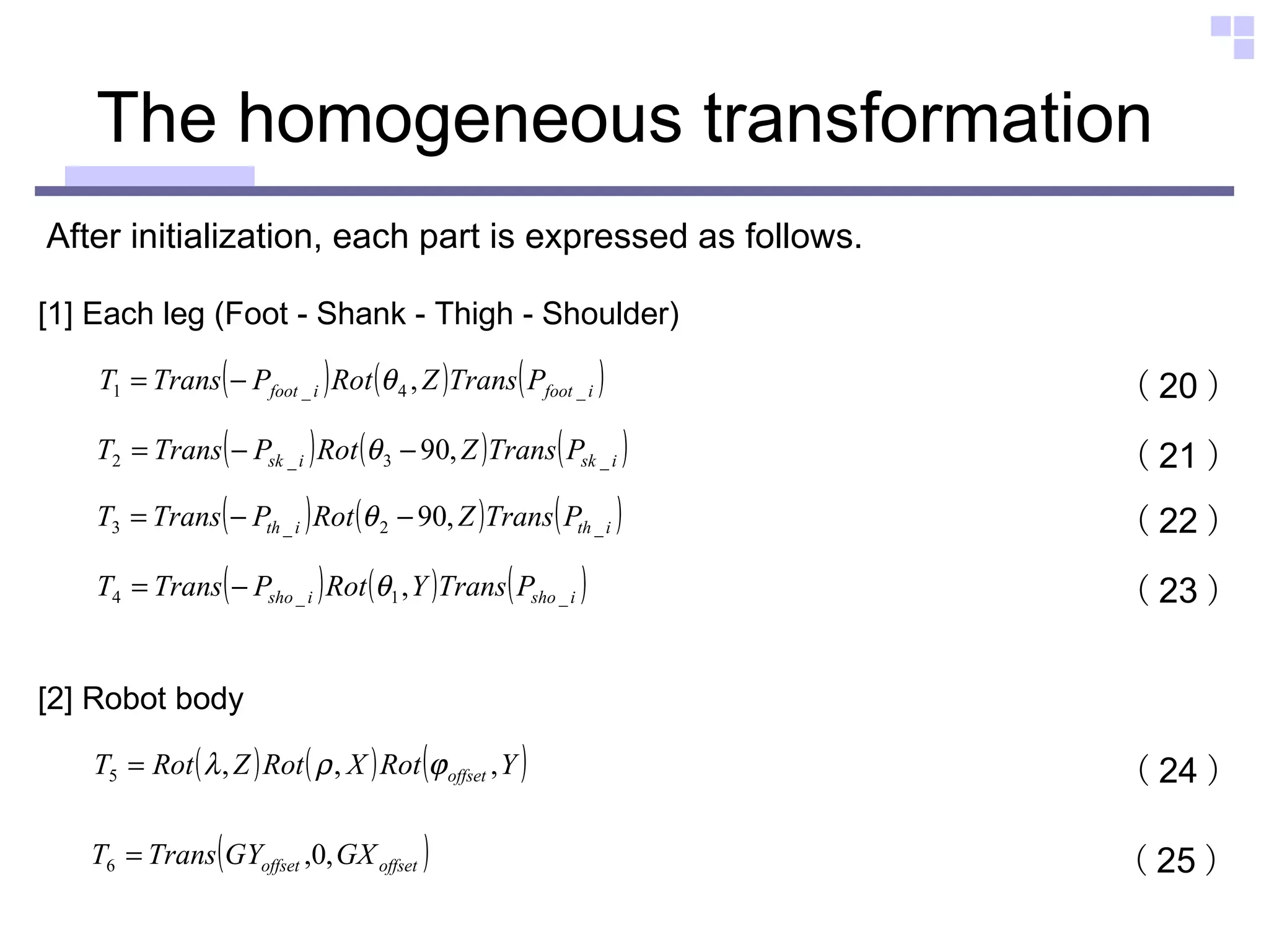 The homogeneous transformation  [1] Each leg (Foot - Shank - Thigh - Shoulder) After initialization, each part is expressed as follows. （ 20 ） （ 21 ） （ 22 ） （ 23 ） [2] Robot body （ 24 ） （ 25 ） 