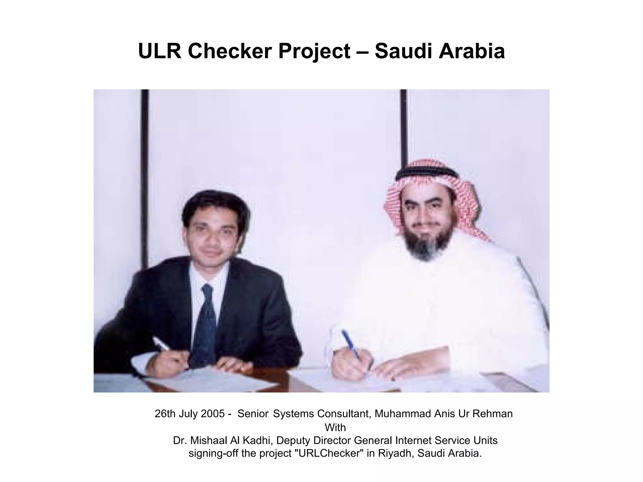 26th July 2005 -  Senior   Systems Consultant, Muhammad Anis Ur Rehman  With Dr. Mishaal Al Kadhi, Deputy Director General Internet Service Units  signing-off the project "URLChecker" in Riyadh, Saudi Arabia. ULR Checker Project – Saudi Arabia 