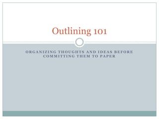 Outlining 101
ORGANIZING THOUGHTS AND IDEAS BEFORE
COMMITTING THEM TO PAPER

 