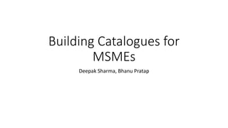 Building Catalogues for
MSMEs
Deepak Sharma, Bhanu Pratap
 