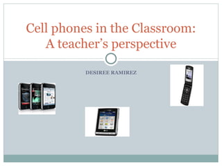 DESIREE RAMIREZ Cell phones in the Classroom: A teacher’s perspective 