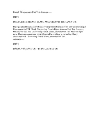 French Bleu Answers Unit Test Answers ......
[PDF]
DISCOVERING FRENCH BLANC ANSWERS UNIT TEST ANSWERS
http://pdfebooklibrary.com/pdf/discovering french blanc answers unit test answers.pdf
Free access for PDF Ebook Discovering French Blanc Answers Unit Test Answers.
Obtain your cost free Discovering French Blanc Answers Unit Test Answers right
now. There are numerous e book titles readily available in our online library
associated with Discovering French Blanc Answers Unit Test
Answers ......
[PDF]
BIOLOGY SCIENCE UNIT B1 INFLUENCES ON
 