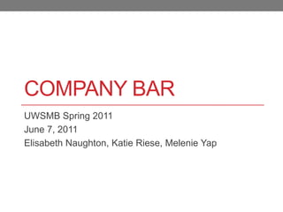 Company Bar UWSMB Spring 2011 June 7, 2011 Elisabeth Naughton, Katie Riese, Melenie Yap 