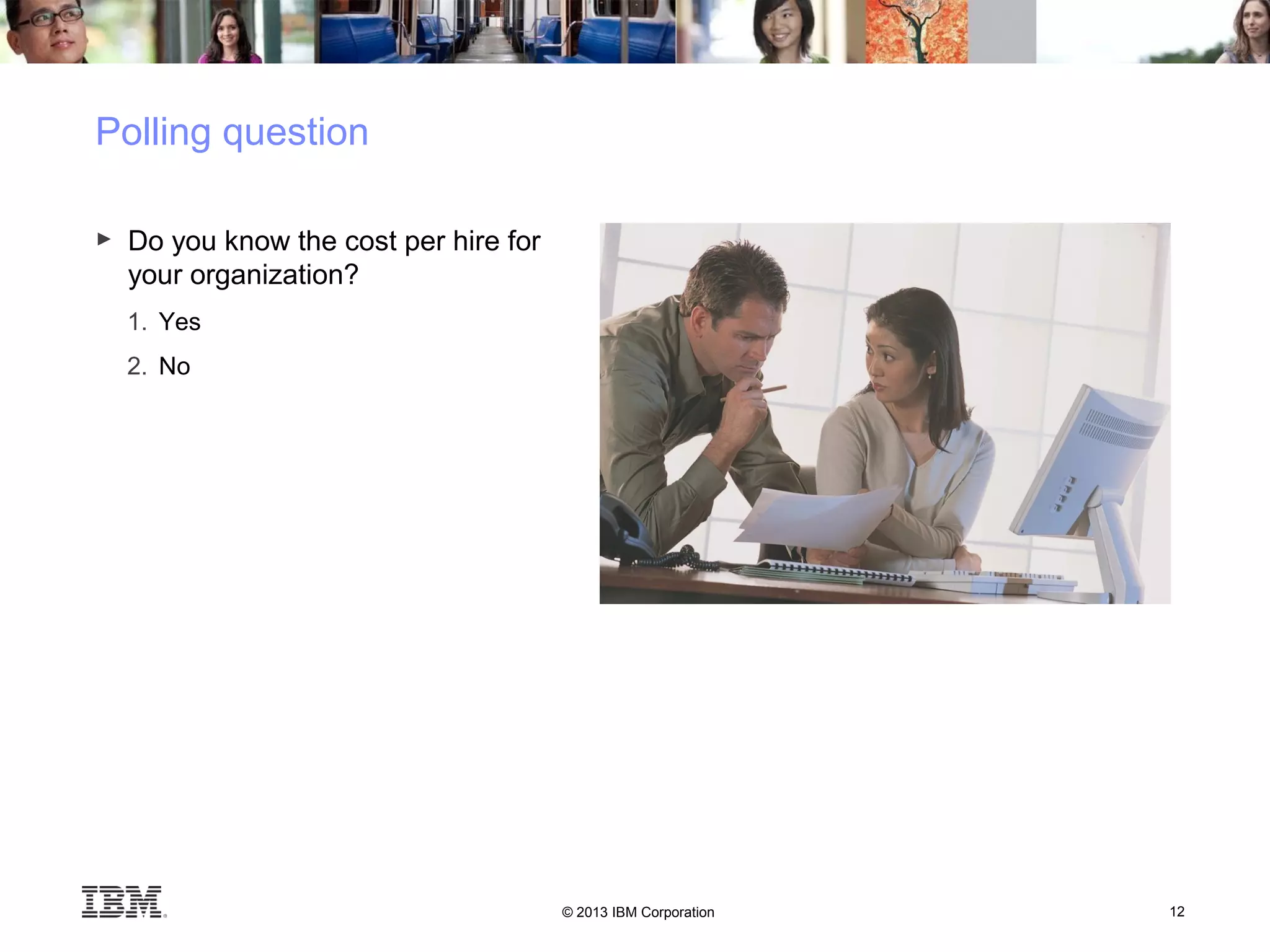© 2013 IBM Corporation 12
Polling question
► Do you know the cost per hire for
your organization?
1. Yes
2. No
 