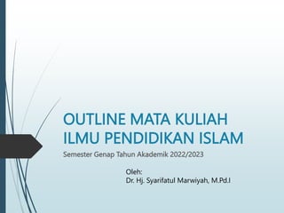 OUTLINE MATA KULIAH
ILMU PENDIDIKAN ISLAM
Semester Genap Tahun Akademik 2022/2023
Oleh:
Dr. Hj. Syarifatul Marwiyah, M.Pd.I
 