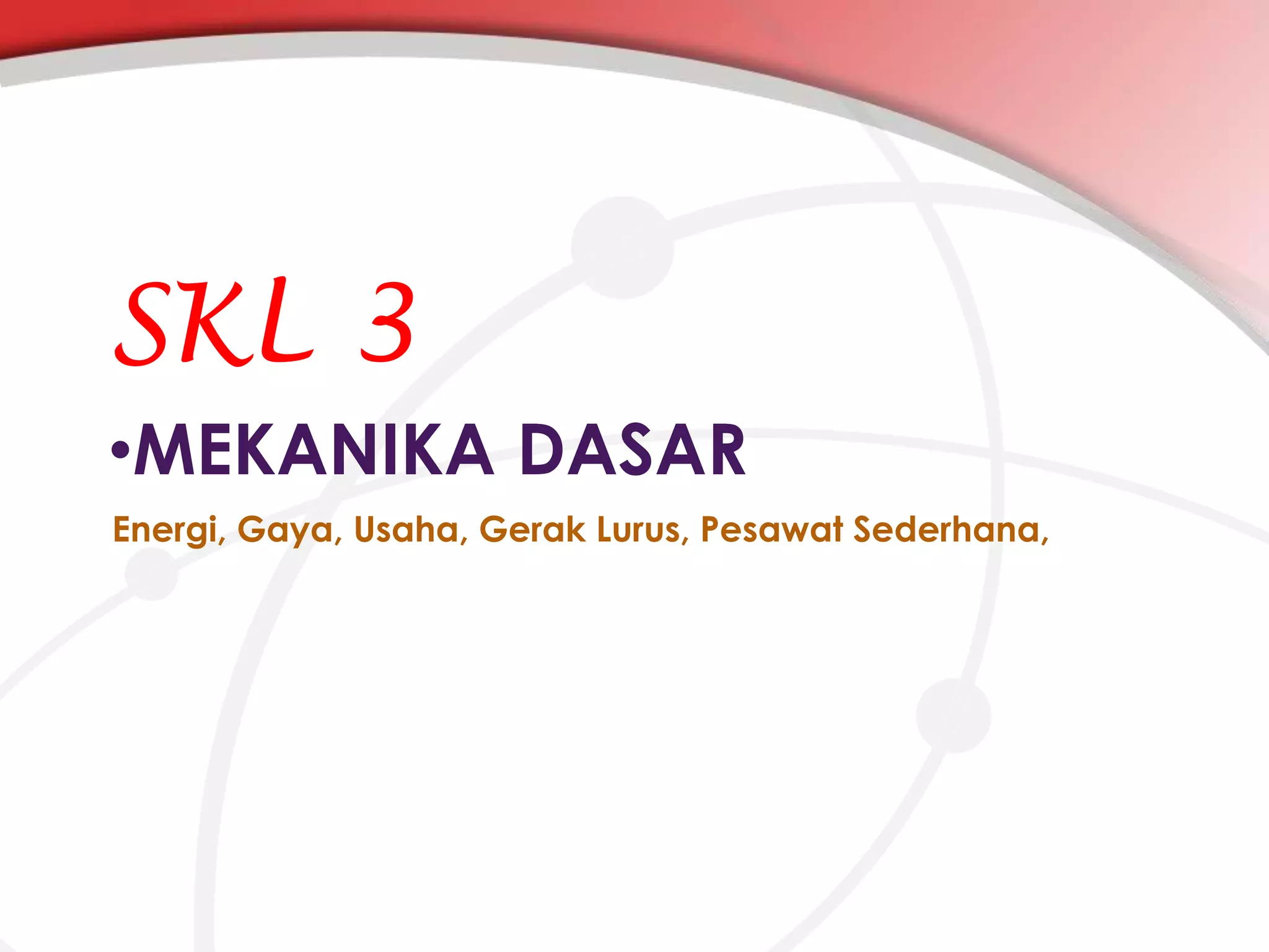 SKL 3
•MEKANIKA DASAR
Energi, Gaya, Usaha, Gerak Lurus, Pesawat Sederhana,

 