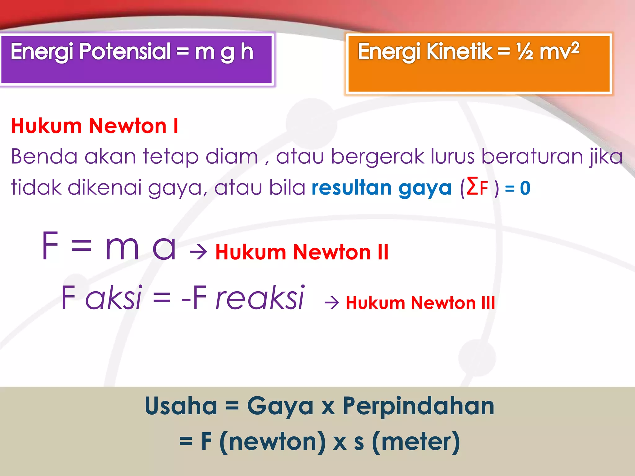 Hukum Newton I
Benda akan tetap diam , atau bergerak lurus beraturan jika
tidak dikenai gaya, atau bila resultan gaya (ΣF ) = 0

F = m a  Hukum Newton II
F aksi = -F reaksi

 Hukum Newton III

Usaha = Gaya x Perpindahan
= F (newton) x s (meter)

 