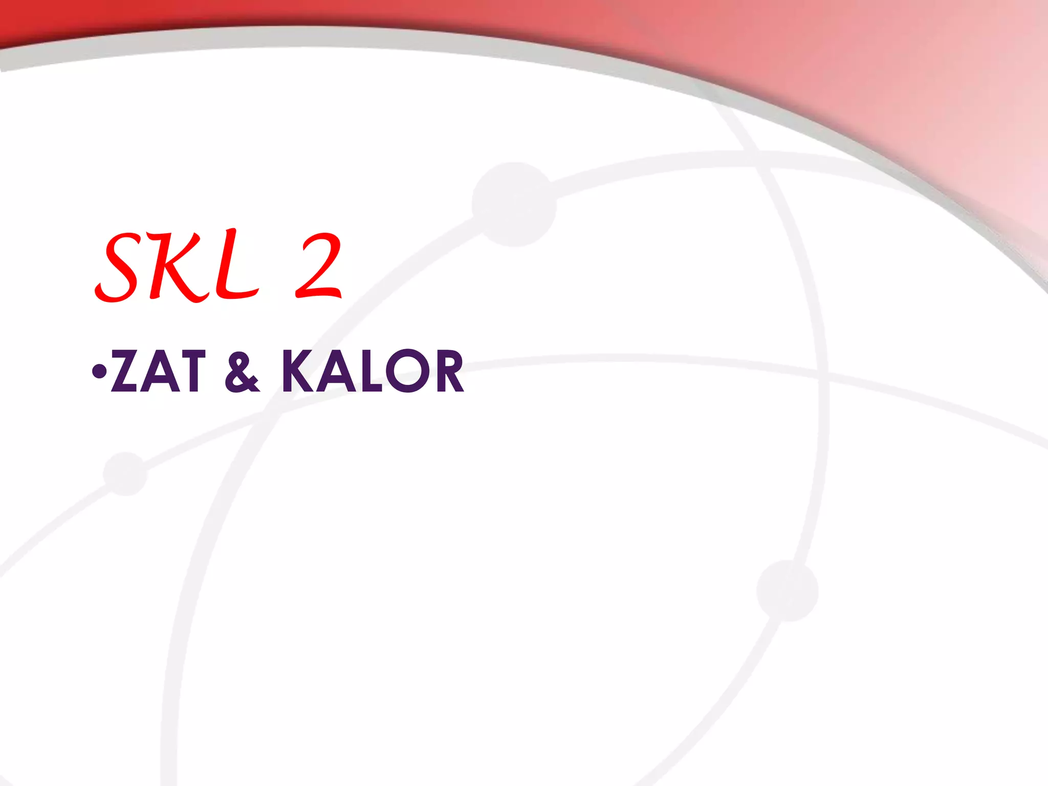 SKL 2
•ZAT & KALOR

 