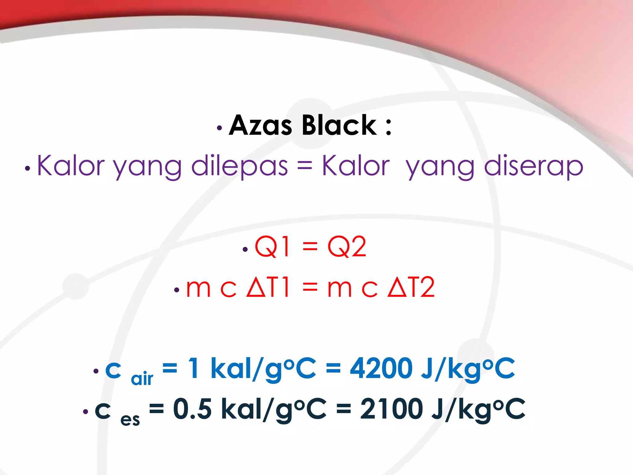 • Azas

Black :
• Kalor yang dilepas = Kalor yang diserap
• Q1

= Q2
• m c ΔT1 = m c ΔT2
• c air

= 1 kal/goC = 4200 J/kgoC
• c es = 0.5 kal/goC = 2100 J/kgoC

 