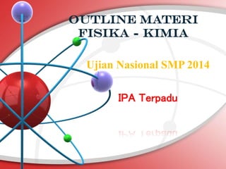 Outline materi
FISIKA - KIMIA
Ujian Nasional SMP 2014
IPA Terpadu

 