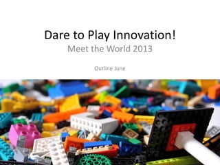 Dare to Play Innovation!
    Meet the World 2013
          Outline June
 
