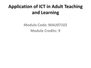 Application of ICT in Adult Teaching
and Learning
Module Code: MAU07102
Module Credits: 9

 