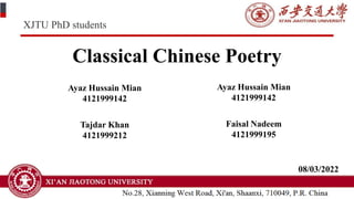 Classical Chinese Poetry
Ayaz Hussain Mian
4121999142
08/03/2022
Tajdar Khan
4121999212
Ayaz Hussain Mian
4121999142
Faisal Nadeem
4121999195
XJTU PhD students
 