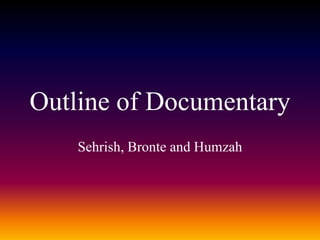 Outline of Documentary
Sehrish, Bronte and Humzah
 