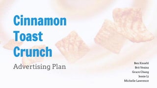 Cinnamon 
Toast 
Crunch 
Advertising Plan Ben Knoebl 
Brit Vezina 
Grace Chang 
Jessie Li 
Michelle Lawrence 
 