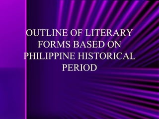 OUTLINE OF LITERARY
   FORMS BASED ON
PHILIPPINE HISTORICAL
        PERIOD
 