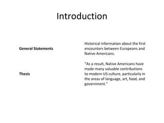 Introduction
General Statements
Historical information about the first
encounters between Europeans and
Native Americans.
Thesis
“As a result, Native Americans have
made many valuable contributions
to modern US culture, particularly in
the areas of language, art, food, and
government.”
 
