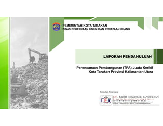 Perencanaan Pembangunan (TPA) Juata Kerikil
Kota Tarakan Provinsi Kalimantan Utara
LAPORAN PENDAHULUAN
PEMERINTAH KOTA TARAKAN
DINAS PEKERJAAN UMUM DAN PENATAAN RUANG
Konsultan Perencana:
 
