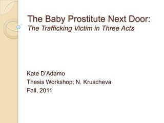 The Baby Prostitute Next Door:
The Trafficking Victim in Three Acts




Kate D‟Adamo
Thesis Workshop; N. Kruscheva
Fall, 2011
 