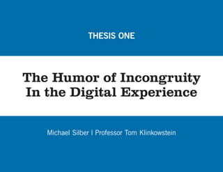 THESIS ONE




The Humor of Incongruity
In the Digital Experience

   Michael Silber | Professor Tom Klinkowstein
 