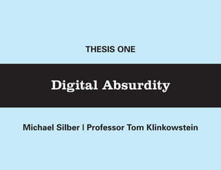 THESIS ONE



        Digital Absurdity


Michael Silber | Professor Tom Klinkowstein



    Michael Silber | Directed Research | Professor Tom Klinkowstein
 