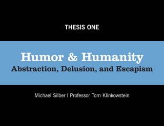 THESIS ONE




  Humor & Humanity
Abstraction, Delusion, and Escapism


     Michael Silber | Professor Tom Klinkowstein
 