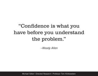 “Confidence is what you
have before you understand
       the problem.”
                        –Woody Allen




   Michael Silber | Directed Research | Professor Tom Klinkowstein
 