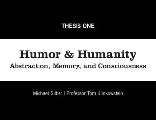 THESIS ONE




  Humor & Humanity
Abstraction, Memory, and Consciousness



      Michael Silber | Professor Tom Klinkowstein
 