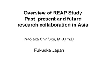 Overview of REAP Study
Past ,present and future
research collaboration in Asia
Naotaka Shinfuku, M.D.Ph.D
Fukuoka Japan
 