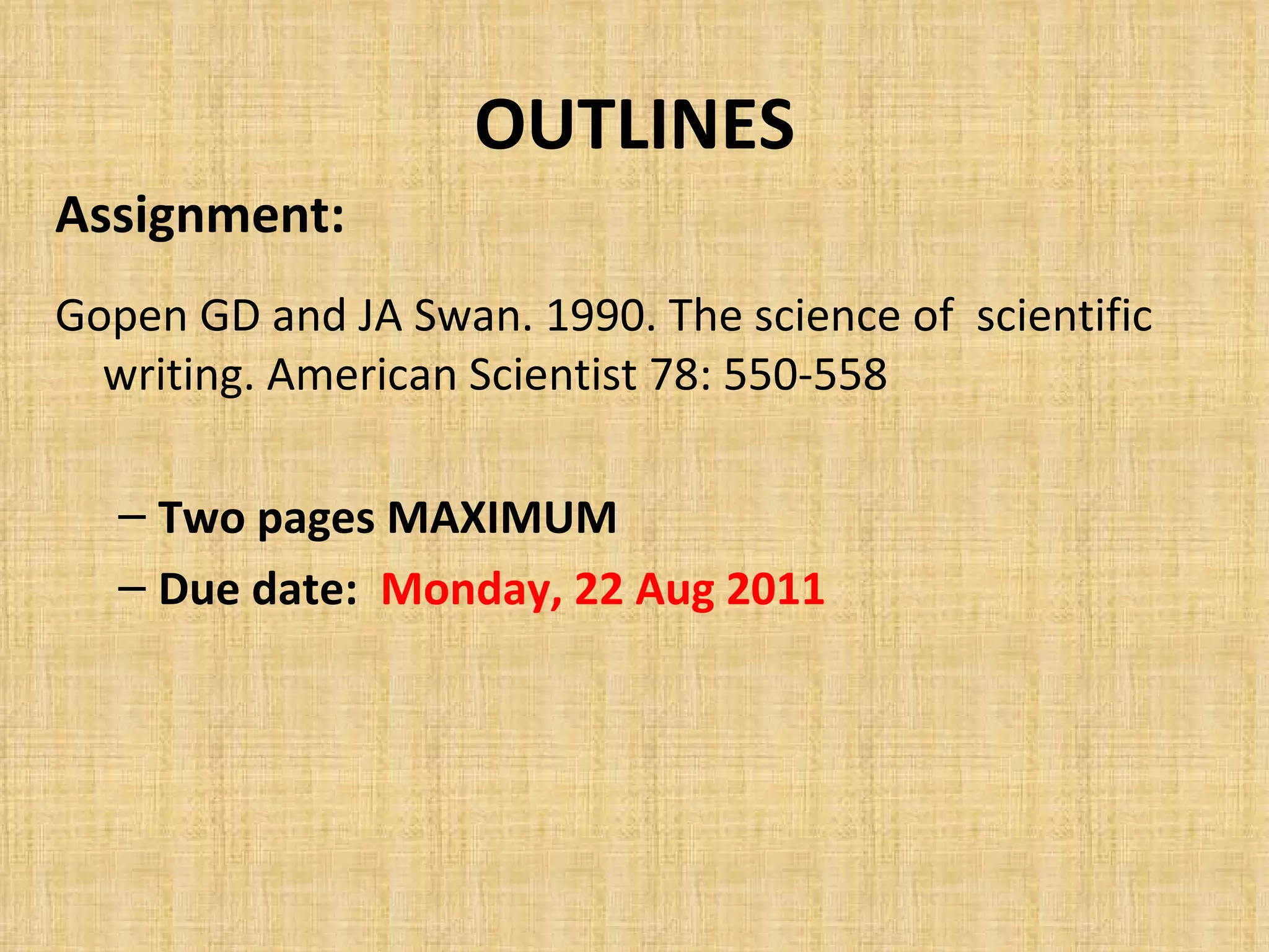 OUTLINES Assignment: Gopen GD and JA Swan. 1990. The science of  scientific writing. American Scientist 78: 550-558 Two pages MAXIMUM Due date:  Monday, 22 Aug 2011 
