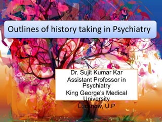 Outlines of history taking in Psychiatry
Dr. Sujit Kumar Kar
Assistant Professor in
Psychiatry
King George’s Medical
University
Lucknow, U.P
 