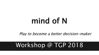 mind of N
mind of N
Workshop @ TGP 2018
Play to become a better decision-maker
 