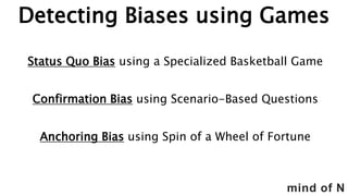 mind of N
Detecting Biases using Games
Status Quo Bias using a Specialized Basketball Game
Confirmation Bias using Scenario-Based Questions
Anchoring Bias using Spin of a Wheel of Fortune
 