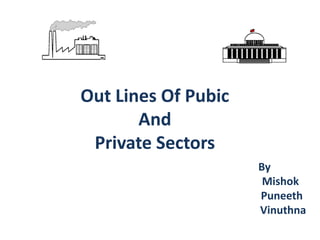 Out Lines Of Pubic
And
Private Sectors
By
Mishok
Puneeth
Vinuthna
 
