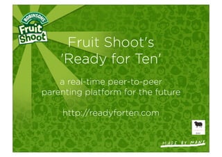 Fruit Shoot's
    'Ready for Ten'
    a real-time peer-to-peer
parenting platform for the future

     http://readyforten.com
 