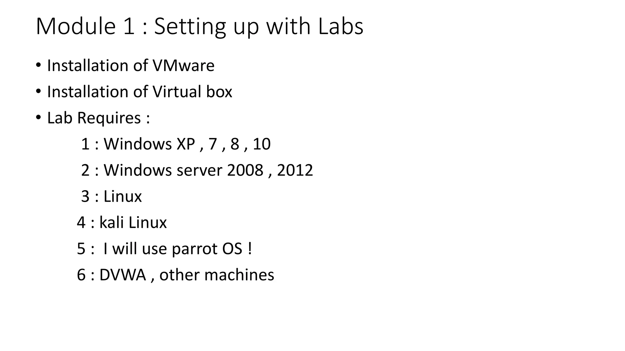 Module 1 : Setting up with Labs
• Installation of VMware
• Installation of Virtual box
• Lab Requires :
1 : Windows XP , 7 , 8 , 10
2 : Windows server 2008 , 2012
3 : Linux
4 : kali Linux
5 : I will use parrot OS !
6 : DVWA , other machines
 