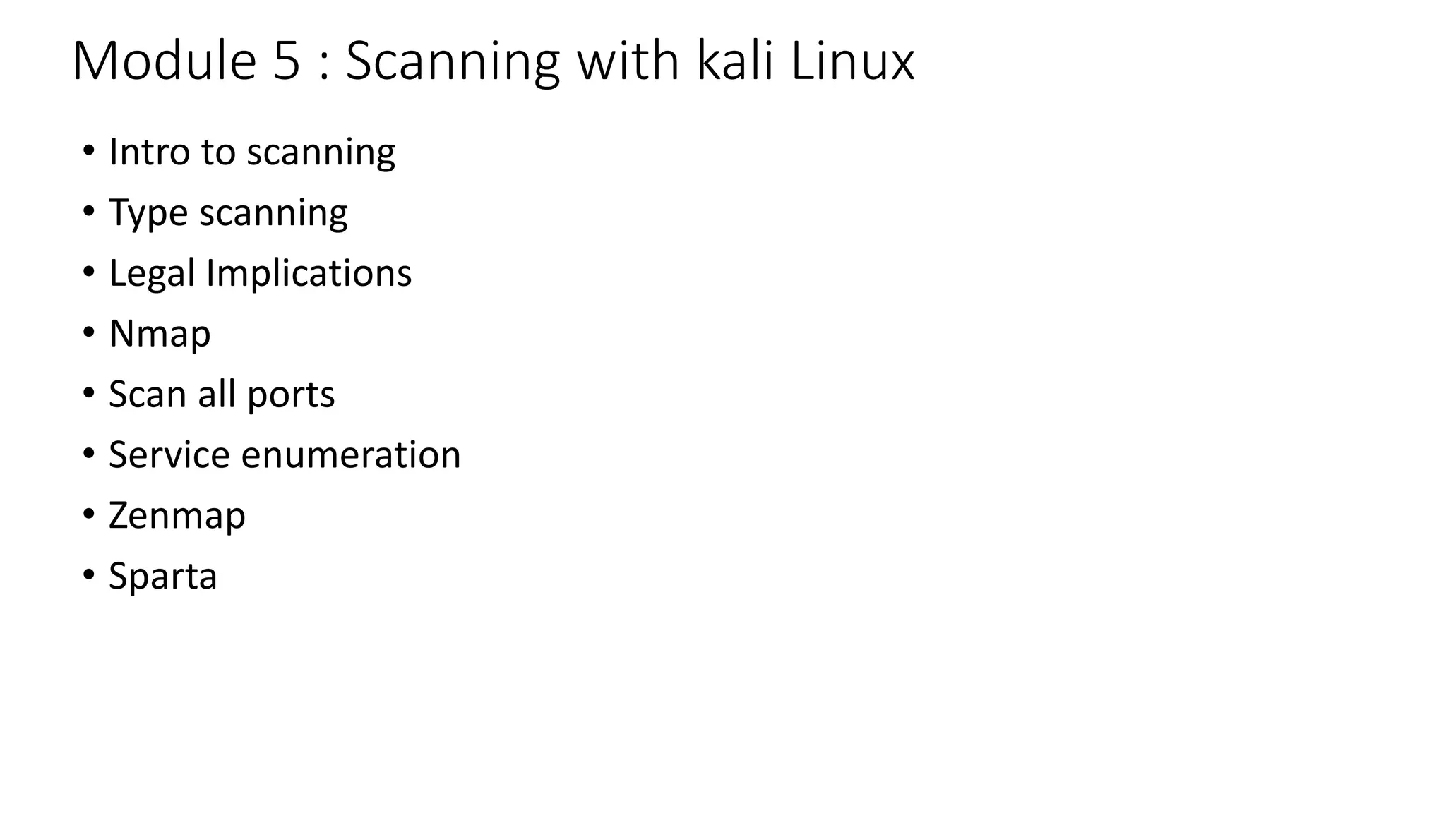 Module 5 : Scanning with kali Linux
• Intro to scanning
• Type scanning
• Legal Implications
• Nmap
• Scan all ports
• Service enumeration
• Zenmap
• Sparta
 