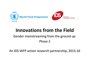 Innovations from the Field
Gender mainstreaming from the ground up
Phase 2
An IDS-WFP action research partnership, 2015-16
 