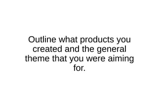 Outline what products you
created and the general
theme that you were aiming
for.
 