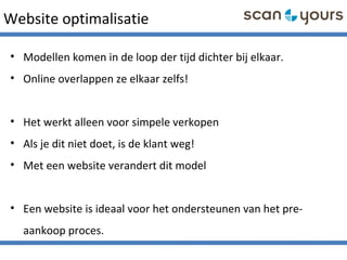 Website optimalisatie
• Modellen komen in de loop der tijd dichter bij elkaar.
• Online overlappen ze elkaar zelfs!
• Het werkt alleen voor simpele verkopen
• Als je dit niet doet, is de klant weg!
• Met een website verandert dit model
• Een website is ideaal voor het ondersteunen van het pre-
aankoop proces.
 