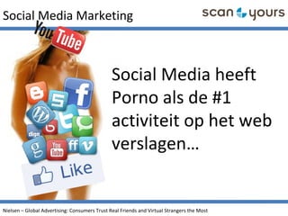 Social Media Marketing
Social Media heeft
Porno als de #1
activiteit op het web
verslagen…
Nielsen – Global Advertising: Consumers Trust Real Friends and Virtual Strangers the Most
 