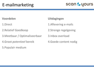 E-mailmarketing
Voordelen
1.Direct
2.Relatief Goedkoop
3.Meetbaar / Optimaliseerbaar
4.Groot potentieel bereik
5.Populair medium
Uitdagingen
1.Aflevering e-mails
2.Strenge regelgeving
3.Inbox overload
4.Goede content nodig
 
