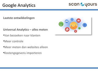 Google Analytics
Laatste ontwikkelingen
Universal Analytics – alles meten
•Van bezoeken naar klanten
•Meer controle
•Meer meten dan websites alleen
•Kostengegevens importeren
 