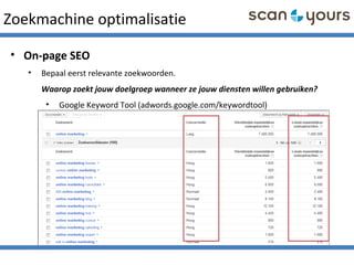 Zoekmachine optimalisatie
• On-page SEO
• Bepaal eerst relevante zoekwoorden.
Waarop zoekt jouw doelgroep wanneer ze jouw diensten willen gebruiken?
• Google Keyword Tool (adwords.google.com/keywordtool)
 